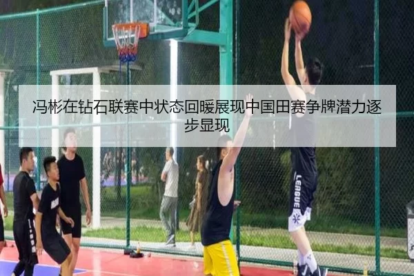 冯彬在钻石联赛中状态回暖展现中国田赛争牌潜力逐步显现