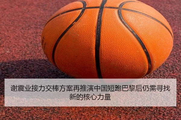 谢震业接力交棒方案再推演中国短跑巴黎后仍需寻找新的核心力量