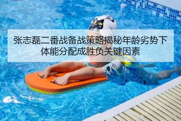 张志磊二番战备战策略揭秘年龄劣势下体能分配成胜负关键因素