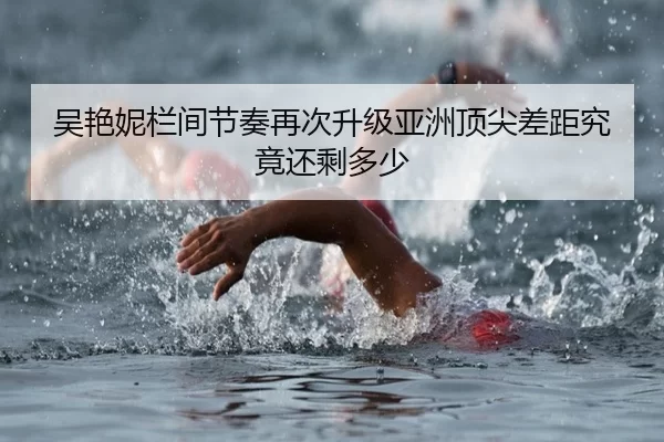 吴艳妮栏间节奏再次升级亚洲顶尖差距究竟还剩多少